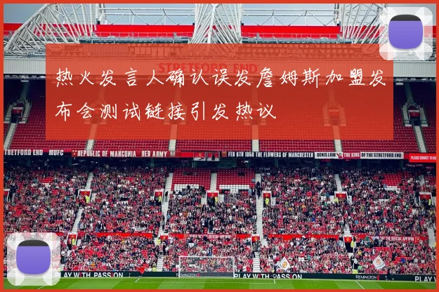 热火发言人确认误发詹姆斯加盟发布会测试链接引发热议