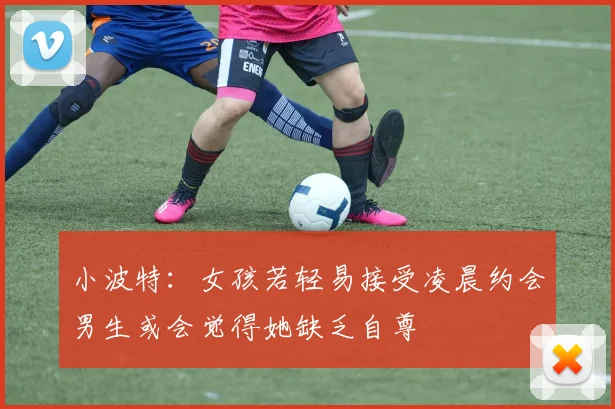 小波特：女孩若轻易接受凌晨约会男生或会觉得她缺乏自尊