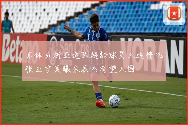 东体分析亚运队超龄球员入选情况张玉宁吴曦朱辰杰有望入围