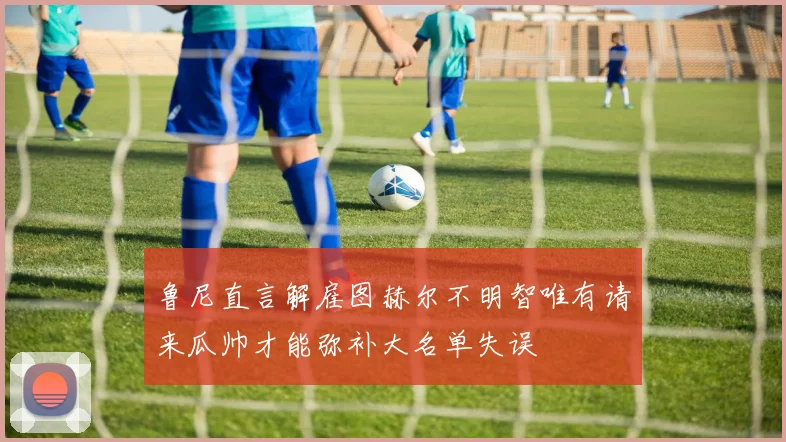 鲁尼直言解雇图赫尔不明智唯有请来瓜帅才能弥补大名单失误