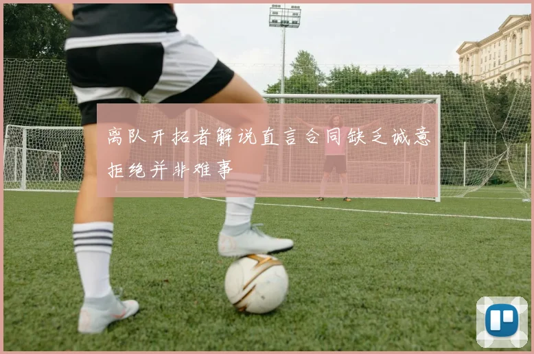 离队开拓者解说直言合同缺乏诚意拒绝并非难事
