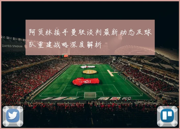 阿莫林接手曼联谈判最新动态及球队重建战略深度解析