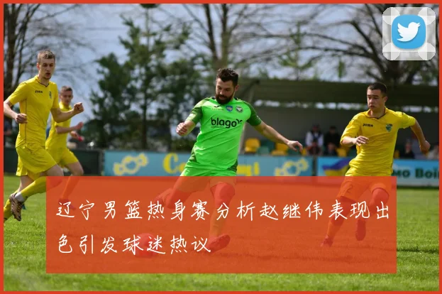 辽宁男篮热身赛分析赵继伟表现出色引发球迷热议